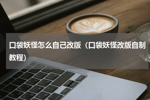 口袋妖怪怎么自己改版（口袋妖怪改版自制教程）