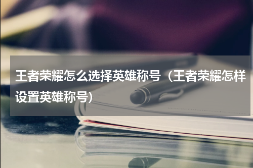 王者荣耀怎么选择英雄称号（王者荣耀怎样设置英雄称号）