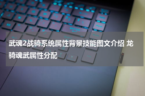 武魂2战骑系统属性背景技能图文介绍 龙骑魂武属性分配
