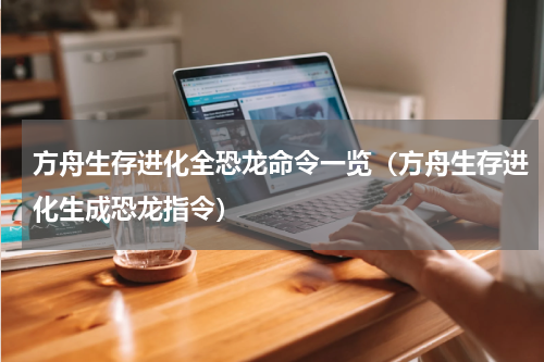 方舟生存进化全恐龙命令一览（方舟生存进化生成恐龙指令）