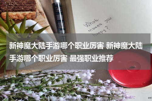 新神魔大陆手游哪个职业厉害 新神魔大陆手游哪个职业厉害 最强职业推荐