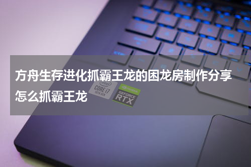 方舟生存进化抓霸王龙的困龙房制作分享 怎么抓霸王龙