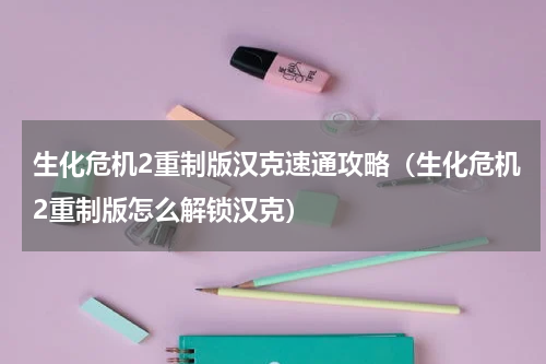 生化危机2重制版汉克速通攻略（生化危机2重制版怎么解锁汉克）
