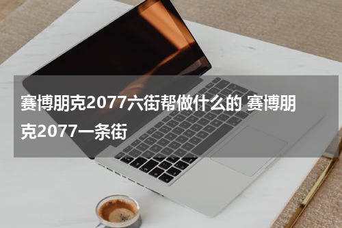 赛博朋克2077六街帮做什么的 赛博朋克2077一条街