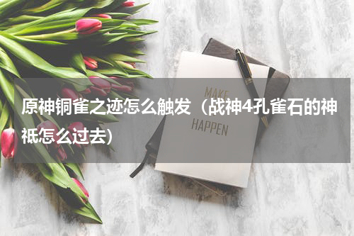 原神铜雀之迹怎么触发（战神4孔雀石的神祗怎么过去）