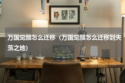 万国觉醒怎么迁移（万国觉醒怎么迁移到失落之地）