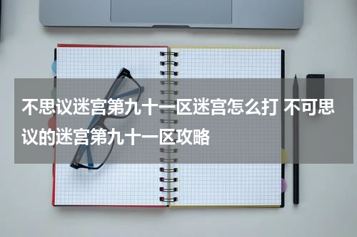 不思议迷宫第九十一区迷宫怎么打 不可思议的迷宫第九十一区攻略