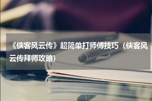 《侠客风云传》超简单打师傅技巧（侠客风云传拜师攻略）