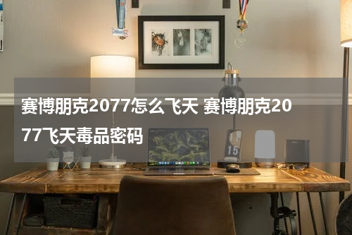 赛博朋克2077怎么飞天 赛博朋克2077飞天毒品密码