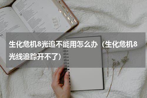 生化危机8光追不能用怎么办(生化危机8光线追踪开不了)