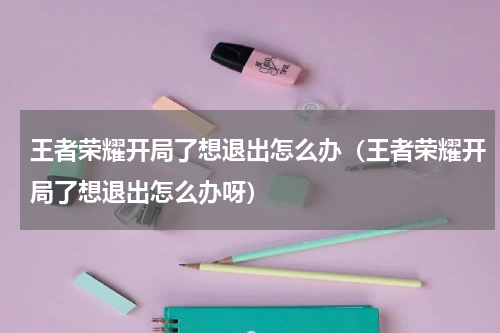 王者荣耀开局了想退出怎么办（王者荣耀开局了想退出怎么办呀）