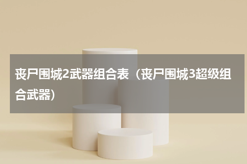 丧尸围城2武器组合表（丧尸围城3超级组合武器）