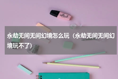 永劫无间无间幻境怎么玩（永劫无间无间幻境玩不了）