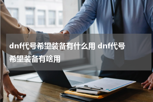 dnf代号希望装备有什么用 dnf代号希望装备有啥用