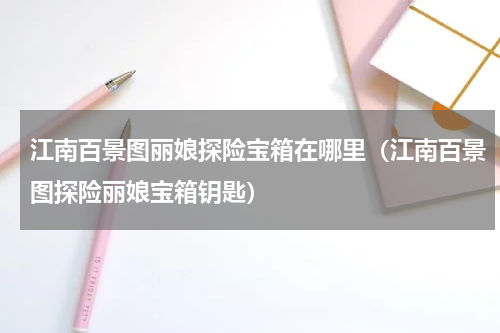 江南百景图丽娘探险宝箱在哪里（江南百景图探险丽娘宝箱钥匙）