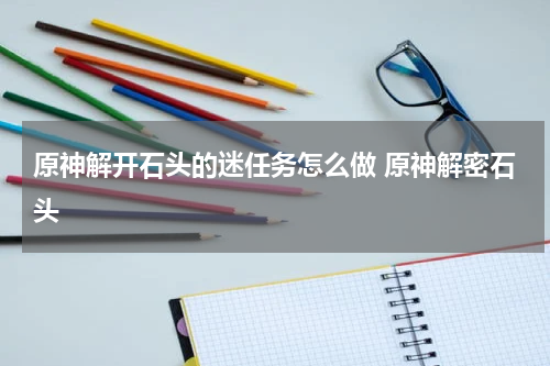 原神解开石头的迷任务怎么做 原神解密石头