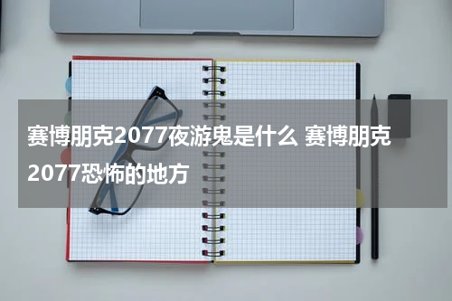 赛博朋克2077夜游鬼是什么 赛博朋克2077恐怖的地方