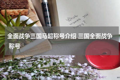 全面战争三国马超称号介绍 三国全面战争 称号