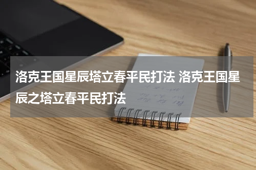 洛克王国星辰塔立春平民打法 洛克王国星辰之塔立春平民打法