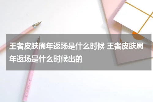 王者皮肤周年返场是什么时候 王者皮肤周年返场是什么时候出的