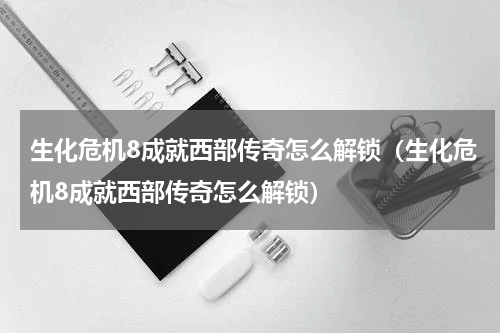生化危机8成就西部传奇怎么解锁(生化危机8成就西部传奇怎么解锁)