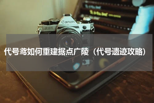 代号鸢如何重建据点广陵（代号遗迹攻略）