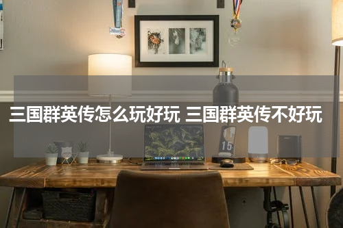 三国群英传怎么玩好玩 三国群英传不好玩