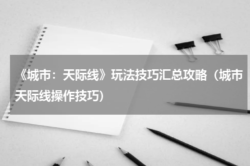 《城市：天际线》玩法技巧汇总攻略（城市天际线操作技巧）