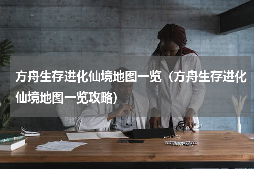 方舟生存进化仙境地图一览(方舟生存进化仙境地图一览攻略)