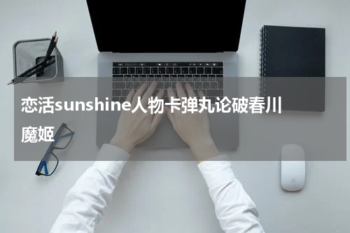 恋活sunshine人物卡弹丸论破春川魔姬