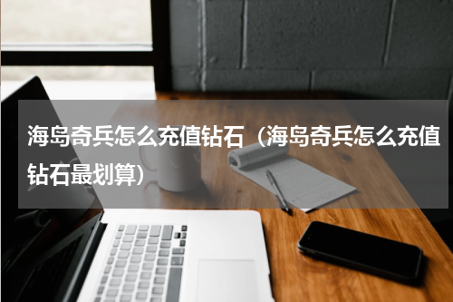海岛奇兵怎么充值钻石（海岛奇兵怎么充值钻石最划算）