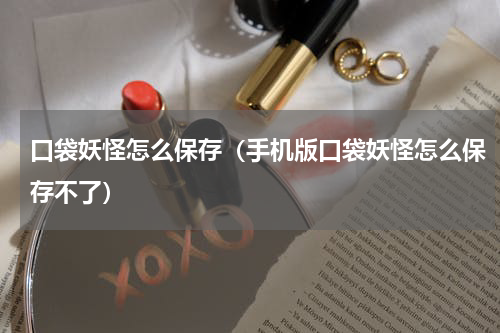 口袋妖怪怎么保存(手机版口袋妖怪怎么保存不了)