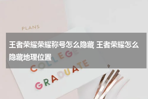 王者荣耀荣耀称号怎么隐藏 王者荣耀怎么隐藏地理位置