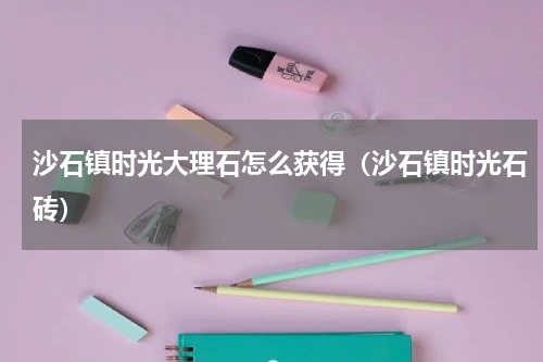 沙石镇时光大理石怎么获得（沙石镇时光石砖）