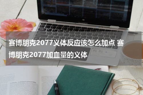 赛博朋克2077义体反应该怎么加点 赛博朋克2077加血量的义体