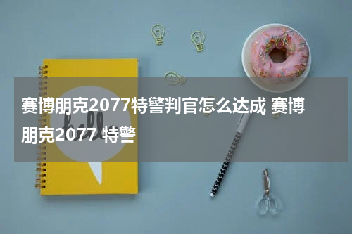 赛博朋克2077特警判官怎么达成 赛博朋克2077 特警