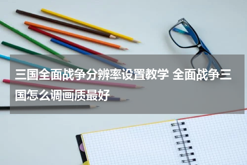 三国全面战争分辨率设置教学 全面战争三国怎么调画质最好