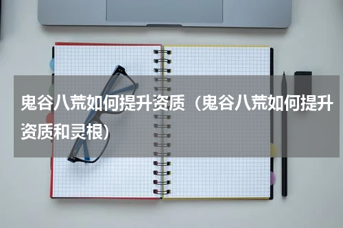 鬼谷八荒如何提升资质（鬼谷八荒如何提升资质和灵根）