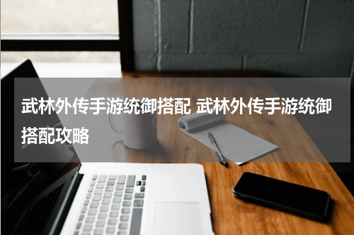武林外传手游统御搭配 武林外传手游统御搭配攻略