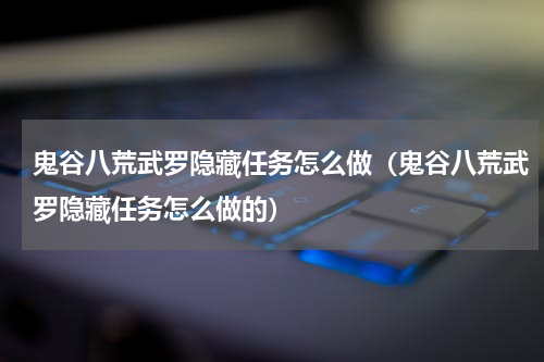 鬼谷八荒武罗隐藏任务怎么做（鬼谷八荒武罗隐藏任务怎么做的）