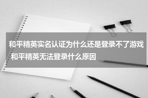 和平精英实名认证为什么还是登录不了游戏 和平精英无法登录什么原因