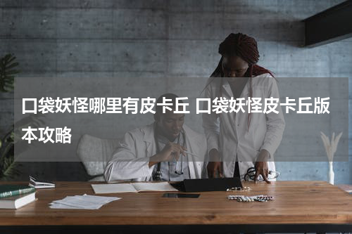 口袋妖怪哪里有皮卡丘 口袋妖怪皮卡丘版本攻略