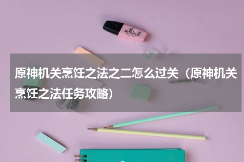 原神机关烹饪之法之二怎么过关（原神机关烹饪之法任务攻略）