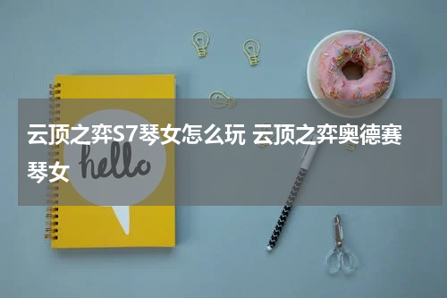 云顶之弈S7琴女怎么玩 云顶之弈奥德赛琴女