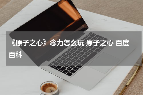 《原子之心》念力怎么玩 原子之心 百度百科