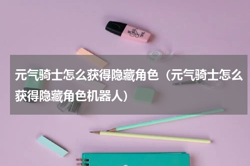 元气骑士怎么获得隐藏角色（元气骑士怎么获得隐藏角色机器人）