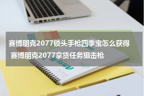 赛博朋克2077锁头手枪四季宝怎么获得 赛博朋克2077拿货任务狙击枪