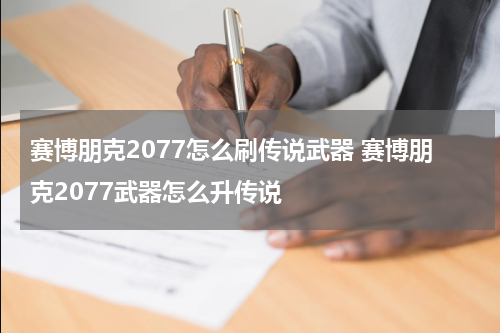 赛博朋克2077怎么刷传说武器 赛博朋克2077武器怎么升传说