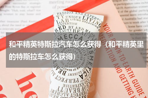 和平精英特斯拉汽车怎么获得（和平精英里的特斯拉车怎么获得）