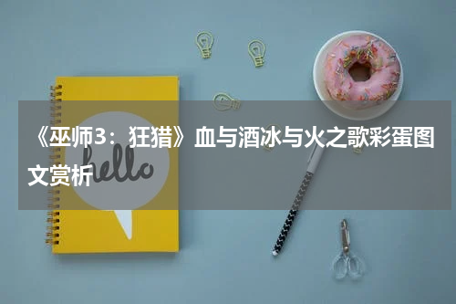 《巫师3：狂猎》血与酒冰与火之歌彩蛋图文赏析